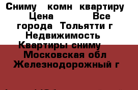 Сниму 1 комн. квартиру  › Цена ­ 7 000 - Все города, Тольятти г. Недвижимость » Квартиры сниму   . Московская обл.,Железнодорожный г.